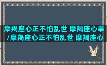 摩羯座心正不怕乱世 摩羯座心事/摩羯座心正不怕乱世 摩羯座心事-我的网站